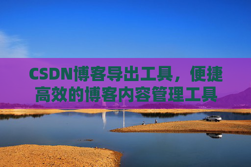 CSDN博客导出工具，便捷高效的博客内容管理工具
